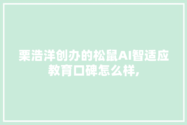 栗浩洋创办的松鼠AI智适应教育口碑怎么样,