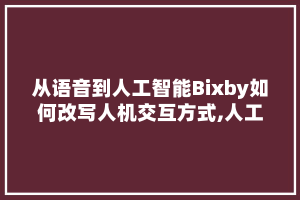 从语音到人工智能Bixby如何改写人机交互方式,人工智能 口腔 智能写作