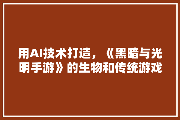 用AI技术打造，《黑暗与光明手游》的生物和传统游戏有什么不同,人工智能手游排行榜
