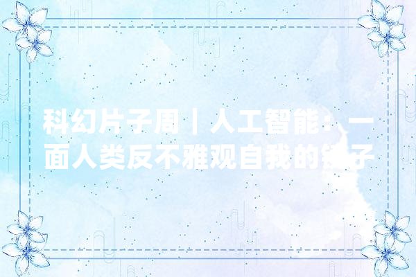 科幻片子周｜人工智能：一面人类反不雅观自我的镜子_人类_人工智能 云服务