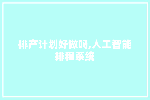 排产计划好做吗,人工智能排程系统 文字写作