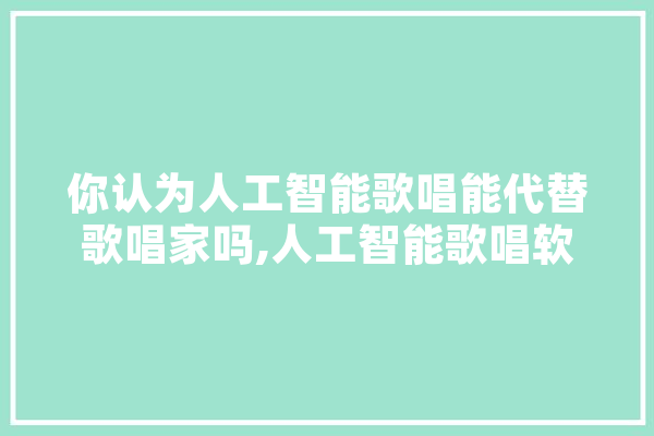 你认为人工智能歌唱能代替歌唱家吗,人工智能歌唱软件