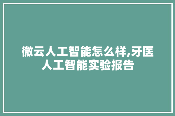 微云人工智能怎么样,牙医人工智能实验报告