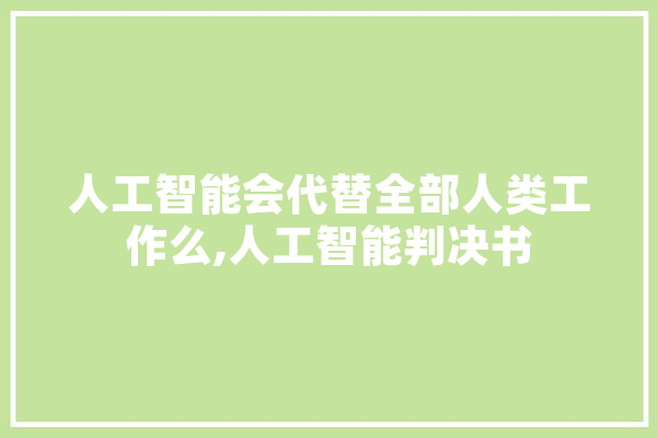 人工智能会代替全部人类工作么,人工智能判决书 智能写作