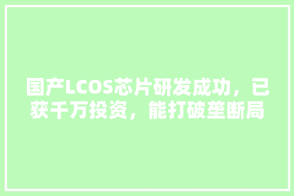 国产LCOS芯片研发成功，已获千万投资，能打破垄断局面吗,人工智能异化 智能问答