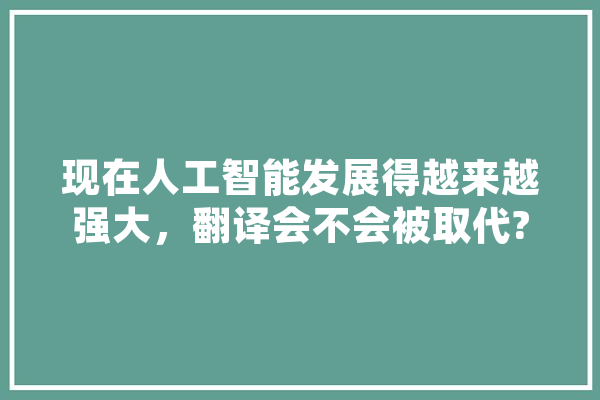 现在人工智能发展得越来越强大，翻译会不会被取代?学翻译专业还有前途吗,人工智能口译材料