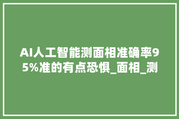 AI人工智能测面相准确率95%准的有点恐惧_面相_测试 云服务