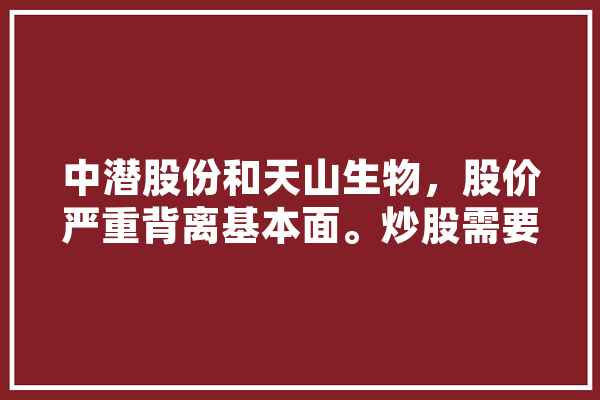 中潜股份和天山生物，股价严重背离基本面。炒股需要理由吗,人工智能中报业绩大增的个股