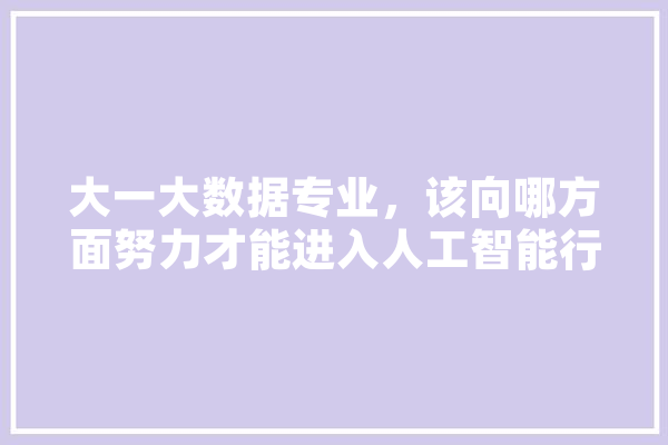 大一大数据专业，该向哪方面努力才能进入人工智能行业,人工智能人 绘影字幕