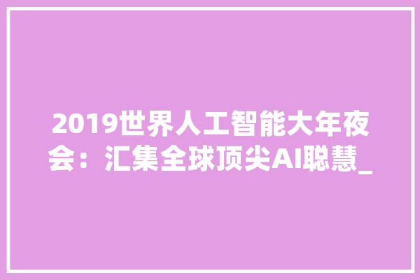 2019世界人工智能大年夜会：汇集全球顶尖AI聪慧_人工智能_家当 AI快讯