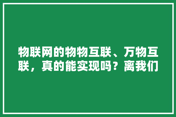 物联网的物物互联、万物互联，真的能实现吗？离我们还有多久,