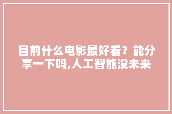 目前什么电影最好看？能分享一下吗,人工智能没未来 智能问答