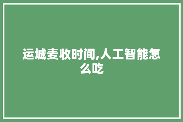 运城麦收时间,人工智能怎么吃