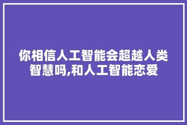 你相信人工智能会超越人类智慧吗,和人工智能恋爱 AI快讯