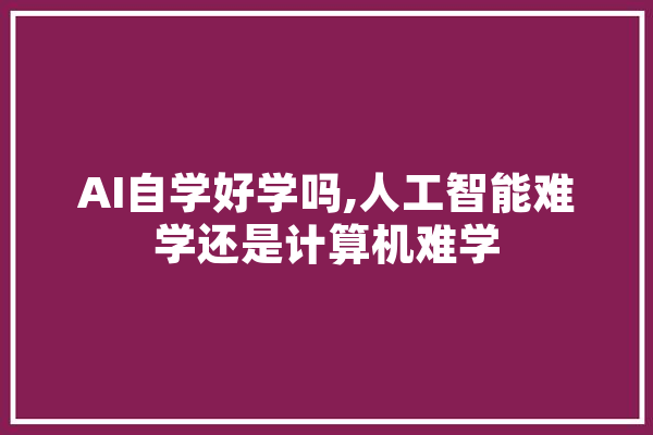 AI自学好学吗,人工智能难学还是计算机难学