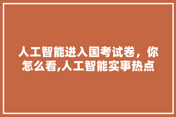 人工智能进入国考试卷，你怎么看,人工智能实事热点 AI快讯