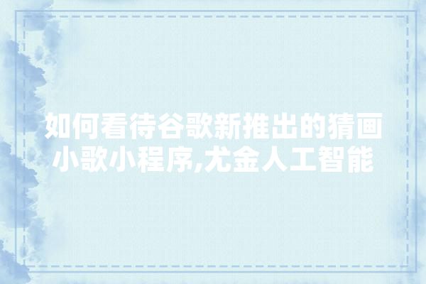 如何看待谷歌新推出的猜画小歌小程序,尤金人工智能招聘 智能助手