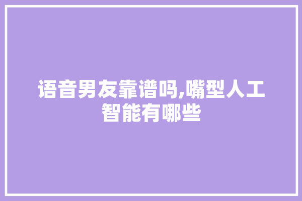 语音男友靠谱吗,嘴型人工智能有哪些