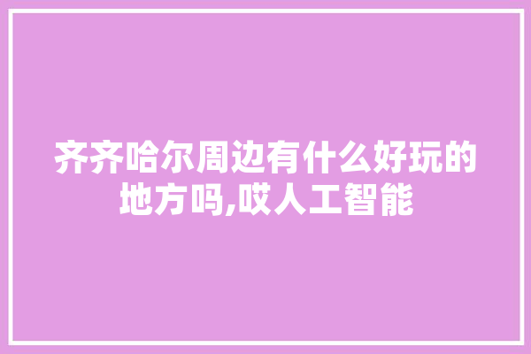 齐齐哈尔周边有什么好玩的地方吗,哎人工智能