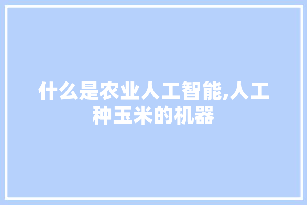 什么是农业人工智能,人工种玉米的机器 计算机