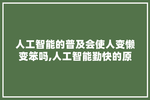 人工智能的普及会使人变懒变笨吗,人工智能勤快的原因 智能问答
