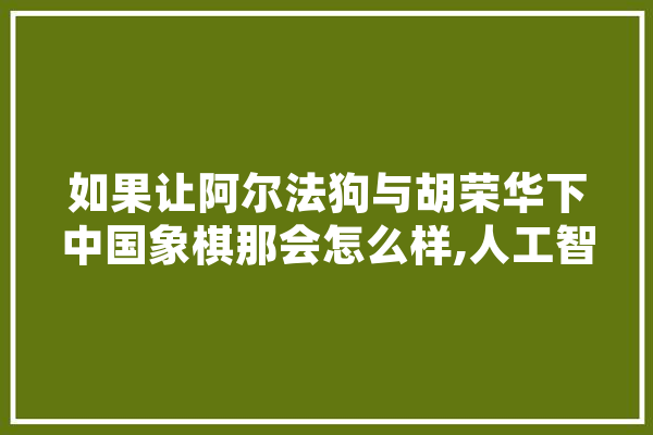 如果让阿尔法狗与胡荣华下中国象棋那会怎么样,人工智能斗地主软件 AI快讯