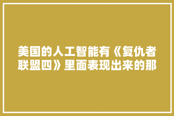 美国的人工智能有《复仇者联盟四》里面表现出来的那样厉害吗,战衣人工智能怎么样