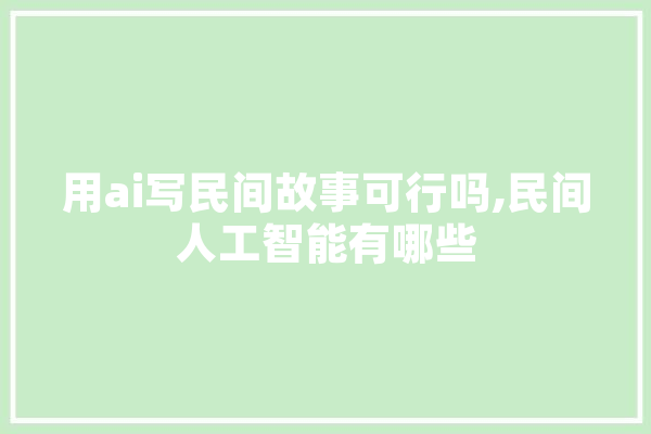 用ai写民间故事可行吗,民间人工智能有哪些 智能助手