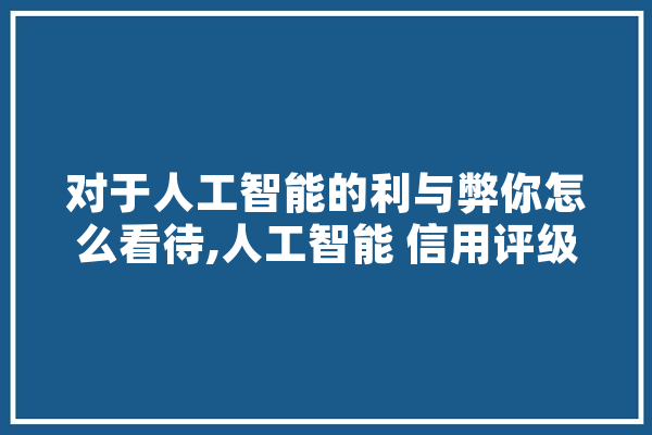 对于人工智能的利与弊你怎么看待,人工智能 信用评级 计算机