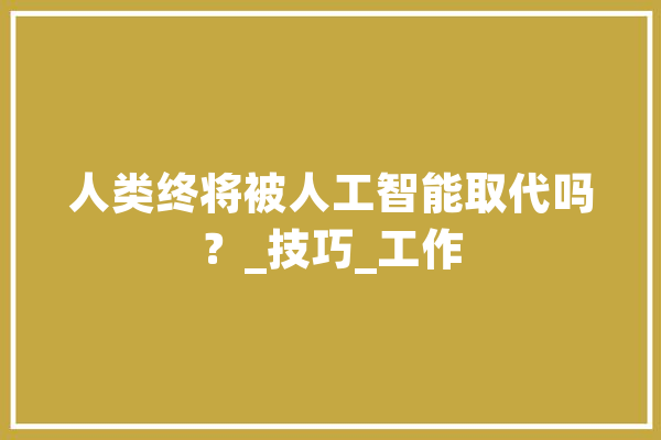人类终将被人工智能取代吗？_技巧_工作 文字写作
