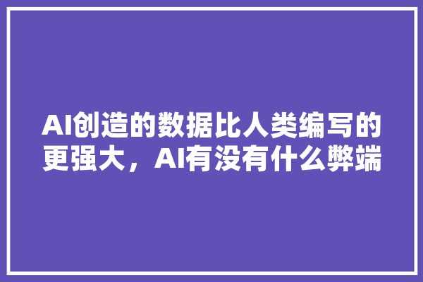AI创造的数据比人类编写的更强大，AI有没有什么弊端呢,编人工智能的故事作文 绘影字幕
