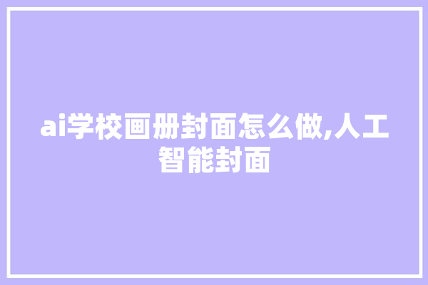 ai学校画册封面怎么做,人工智能封面 云服务