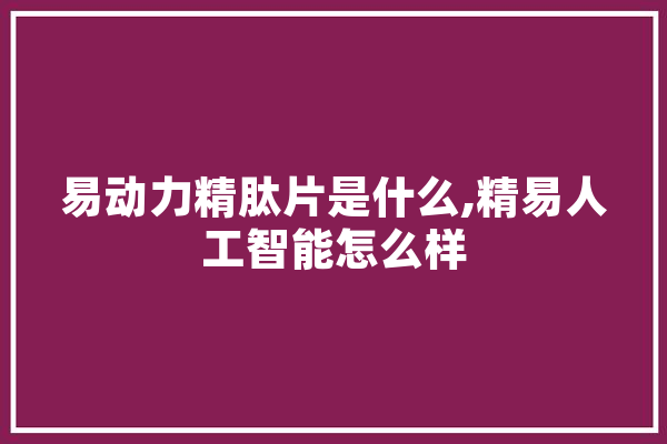易动力精肽片是什么,精易人工智能怎么样