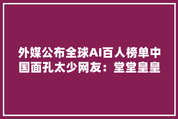 外媒公布全球AI百人榜单中国面孔太少网友：堂堂皇皇搞歧视？_技巧_周刊 智能助手