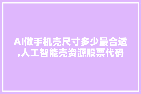 AI做手机壳尺寸多少最合适,人工智能壳资源股票代码