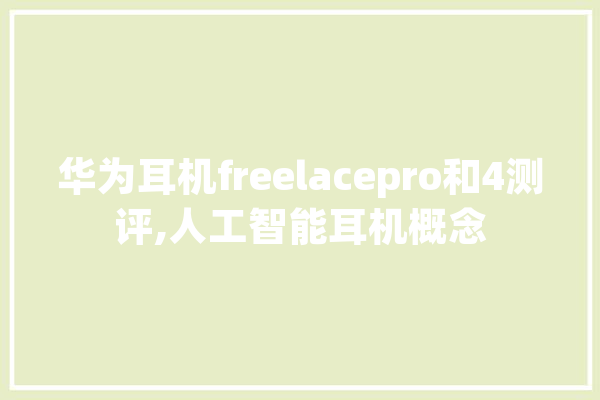 华为耳机freelacepro和4测评,人工智能耳机概念