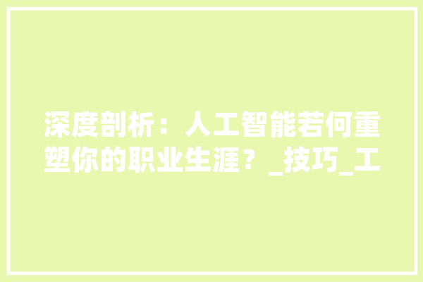 深度剖析：人工智能若何重塑你的职业生涯？_技巧_工作 智能助手