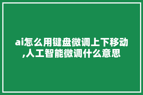 ai怎么用键盘微调上下移动,人工智能微调什么意思 AI快讯