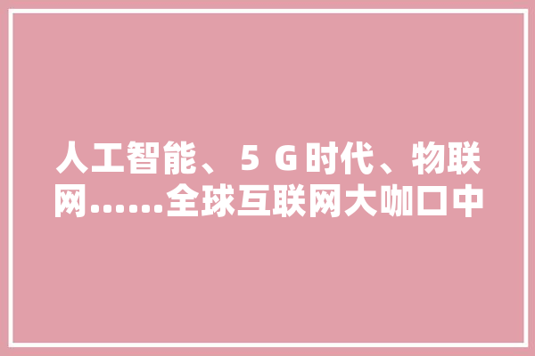 人工智能、５Ｇ时代、物联网……全球互联网大咖口中的高频词将如何影响我们生活,人工智能 大咖