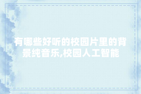 有哪些好听的校园片里的背景纯音乐,校园人工智能 绘影字幕
