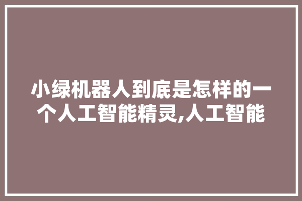 小绿机器人到底是怎样的一个人工智能精灵,人工智能娱乐