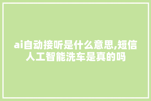 ai自动接听是什么意思,短信人工智能洗车是真的吗 智能助手