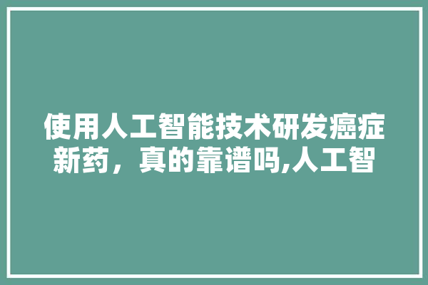 使用人工智能技术研发癌症新药，真的靠谱吗,人工智能药品研发