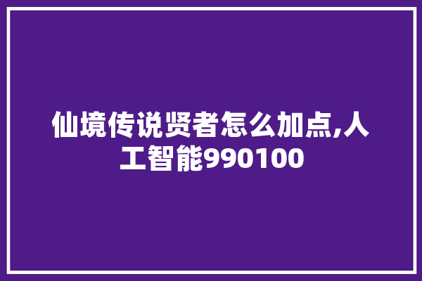 仙境传说贤者怎么加点,人工智能990100 科技快讯