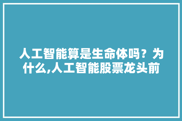 人工智能算是生命体吗？为什么,人工智能股票龙头前十名
