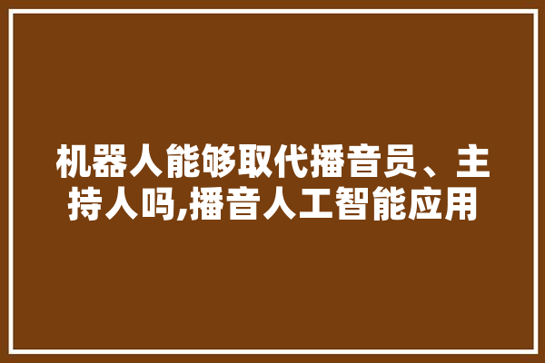 机器人能够取代播音员、主持人吗,播音人工智能应用 课程介绍