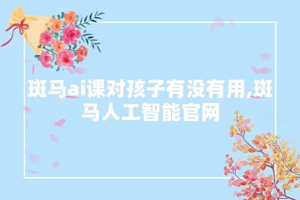 斑马ai课对孩子有没有用,斑马人工智能官网