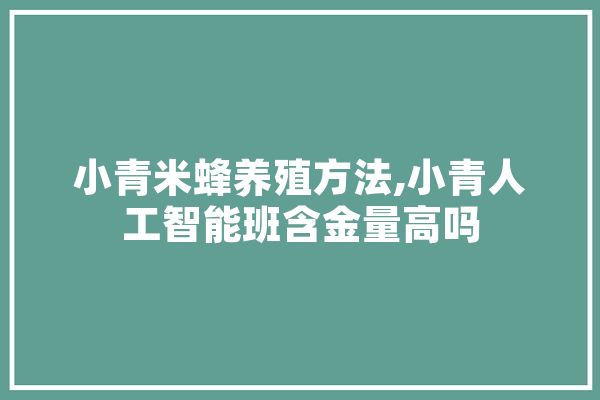 小青米蜂养殖方法,小青人工智能班含金量高吗 智能写作
