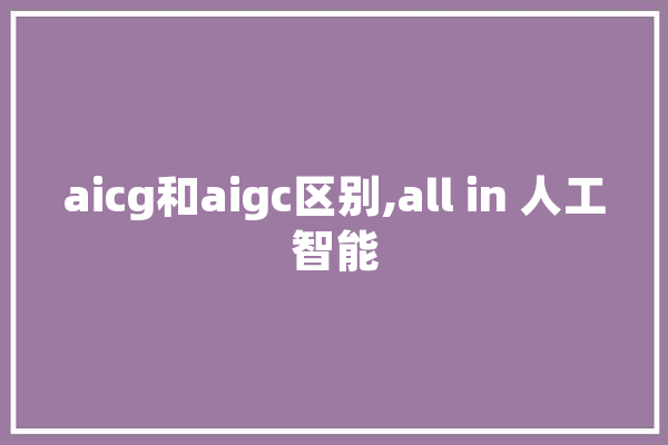 aicg和aigc区别,all in 人工智能 智能助手