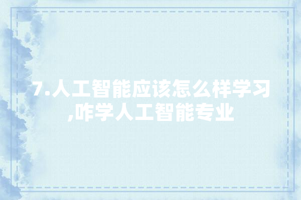 7.人工智能应该怎么样学习,咋学人工智能专业 文字写作
